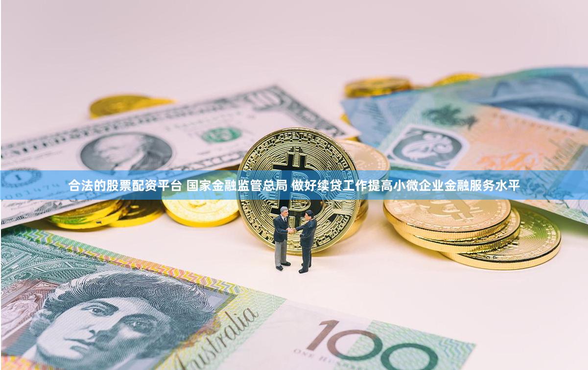 合法的股票配资平台 国家金融监管总局 做好续贷工作提高小微企业金融服务水平