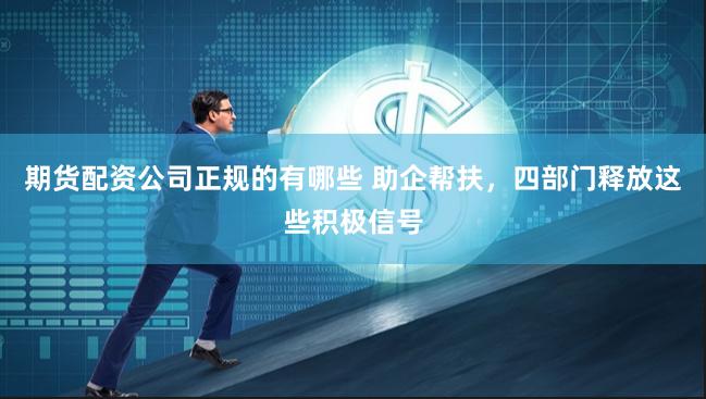 期货配资公司正规的有哪些 助企帮扶，四部门释放这些积极信号