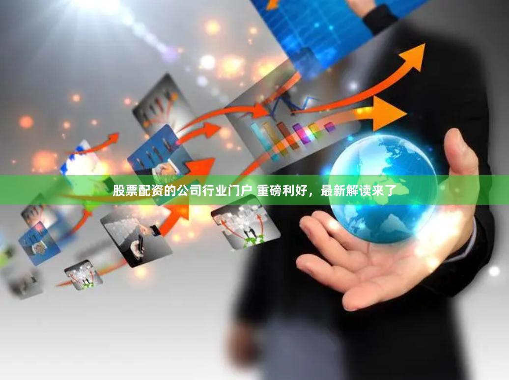 股票配资的公司行业门户 重磅利好，最新解读来了