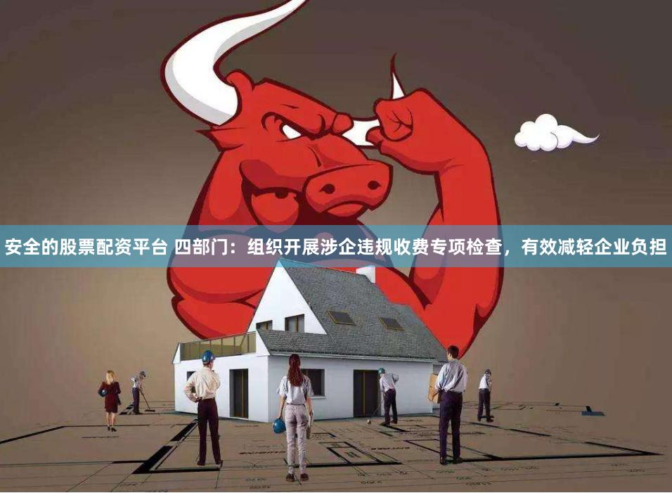 安全的股票配资平台 四部门：组织开展涉企违规收费专项检查，有效减轻企业负担
