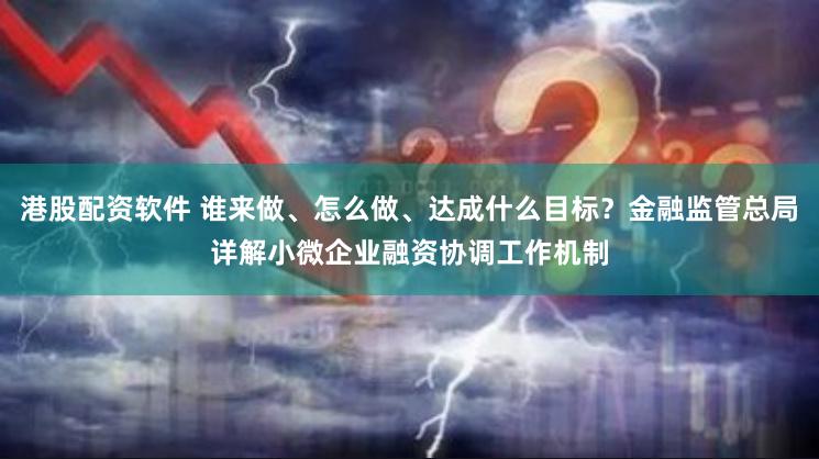港股配资软件 谁来做、怎么做、达成什么目标？金融监管总局详解小微企业融资协调工作机制