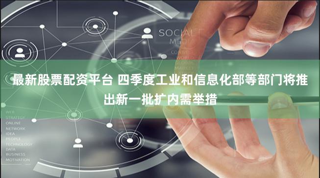 最新股票配资平台 四季度工业和信息化部等部门将推出新一批扩内需举措