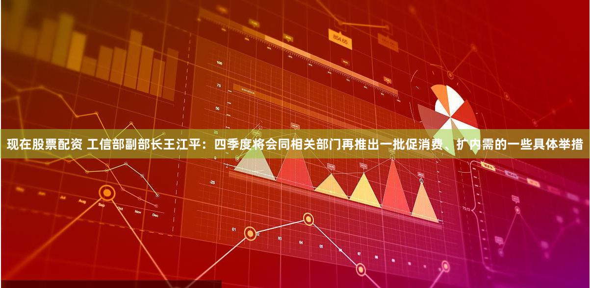 现在股票配资 工信部副部长王江平：四季度将会同相关部门再推出一批促消费、扩内需的一些具体举措