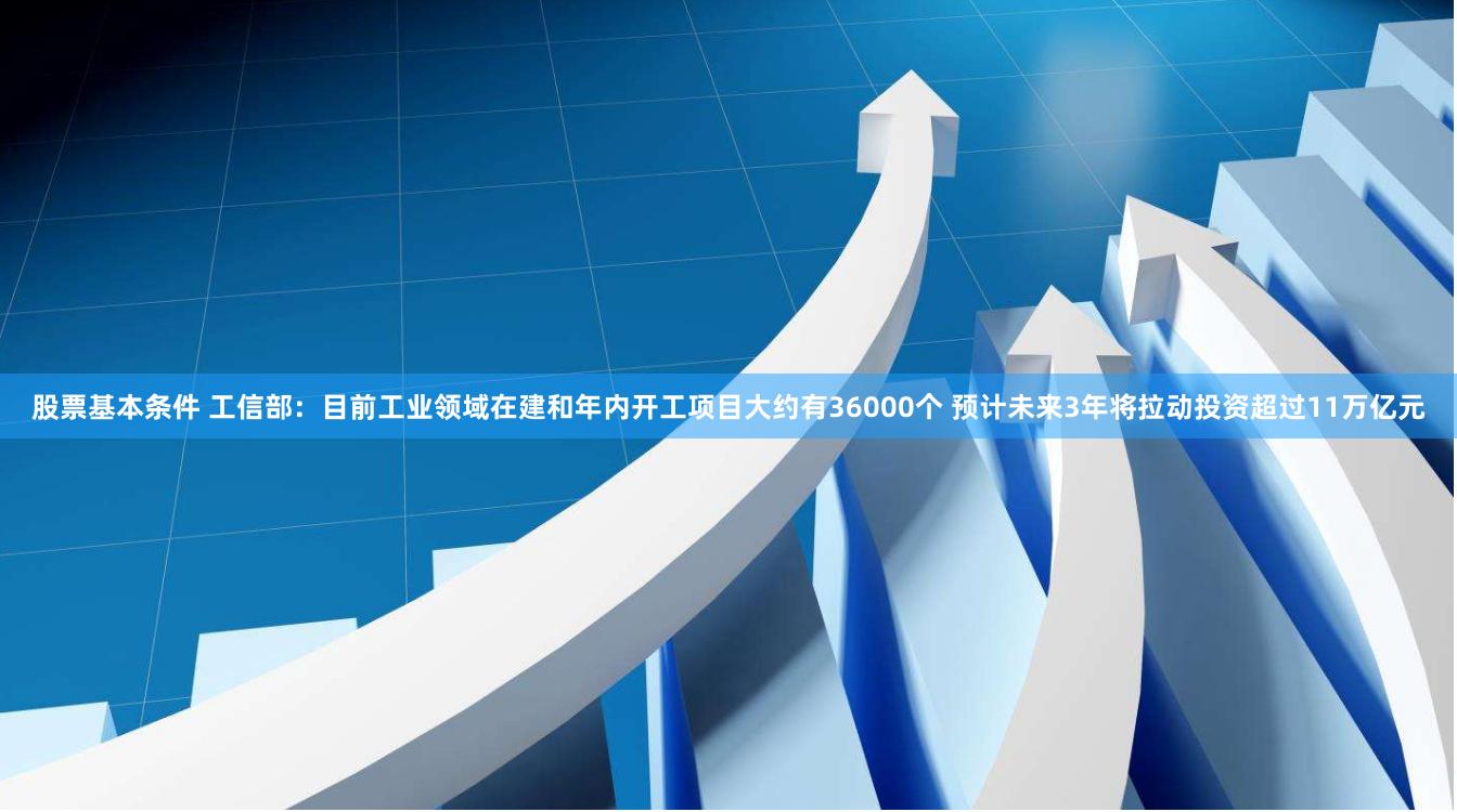 股票基本条件 工信部：目前工业领域在建和年内开工项目大约有36000个 预计未来3年将拉动投资超过11万亿元