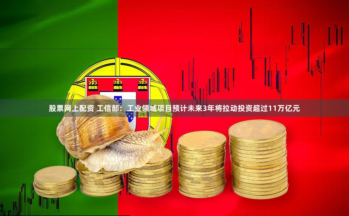 股票网上配资 工信部：工业领域项目预计未来3年将拉动投资超过11万亿元