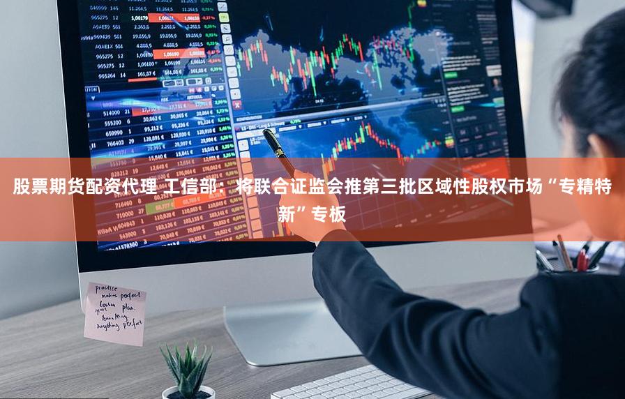 股票期货配资代理 工信部：将联合证监会推第三批区域性股权市场“专精特新”专板
