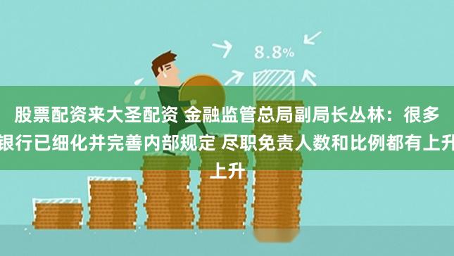 股票配资来大圣配资 金融监管总局副局长丛林：很多银行已细化并完善内部规定 尽职免责人数和比例都有上升