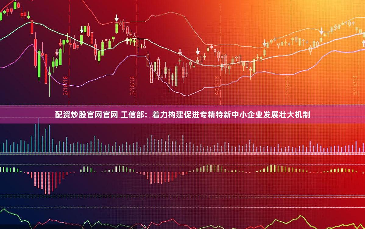 配资炒股官网官网 工信部：着力构建促进专精特新中小企业发展壮大机制