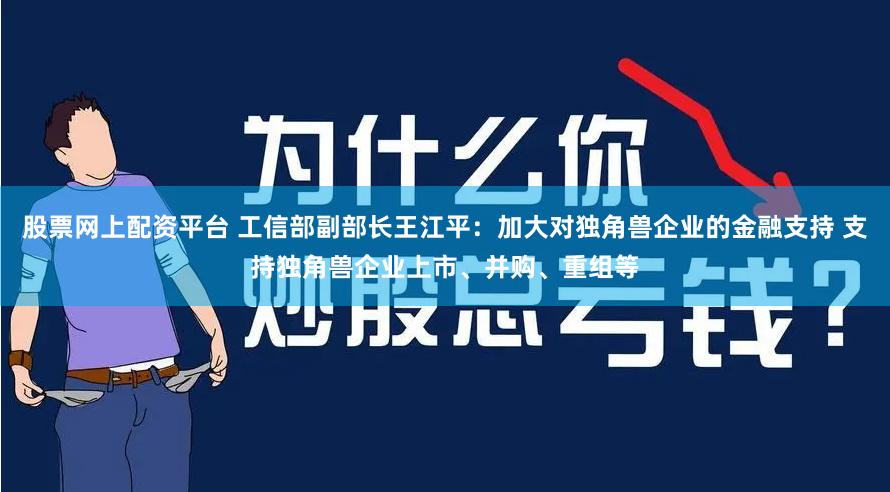 股票网上配资平台 工信部副部长王江平：加大对独角兽企业的金融支持 支持独角兽企业上市、并购、重组等