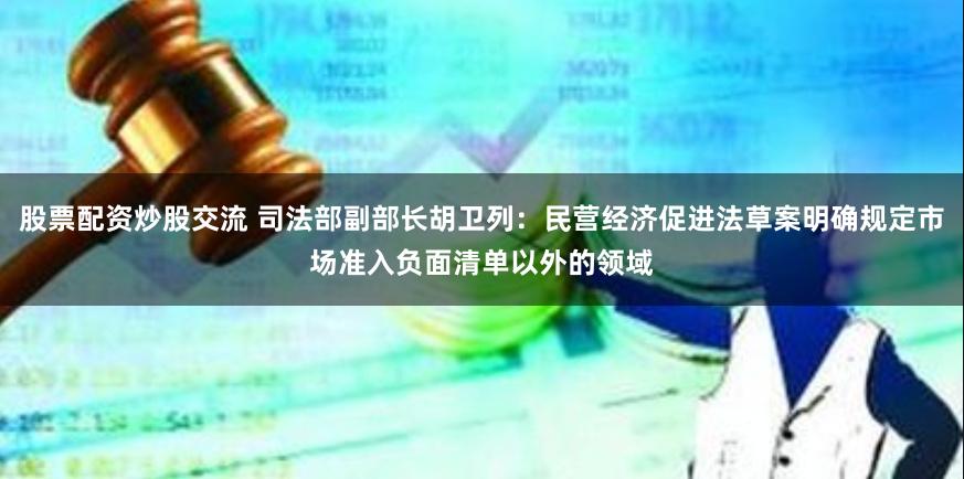 股票配资炒股交流 司法部副部长胡卫列：民营经济促进法草案明确规定市场准入负面清单以外的领域