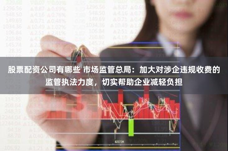 股票配资公司有哪些 市场监管总局：加大对涉企违规收费的监管执法力度，切实帮助企业减轻负担