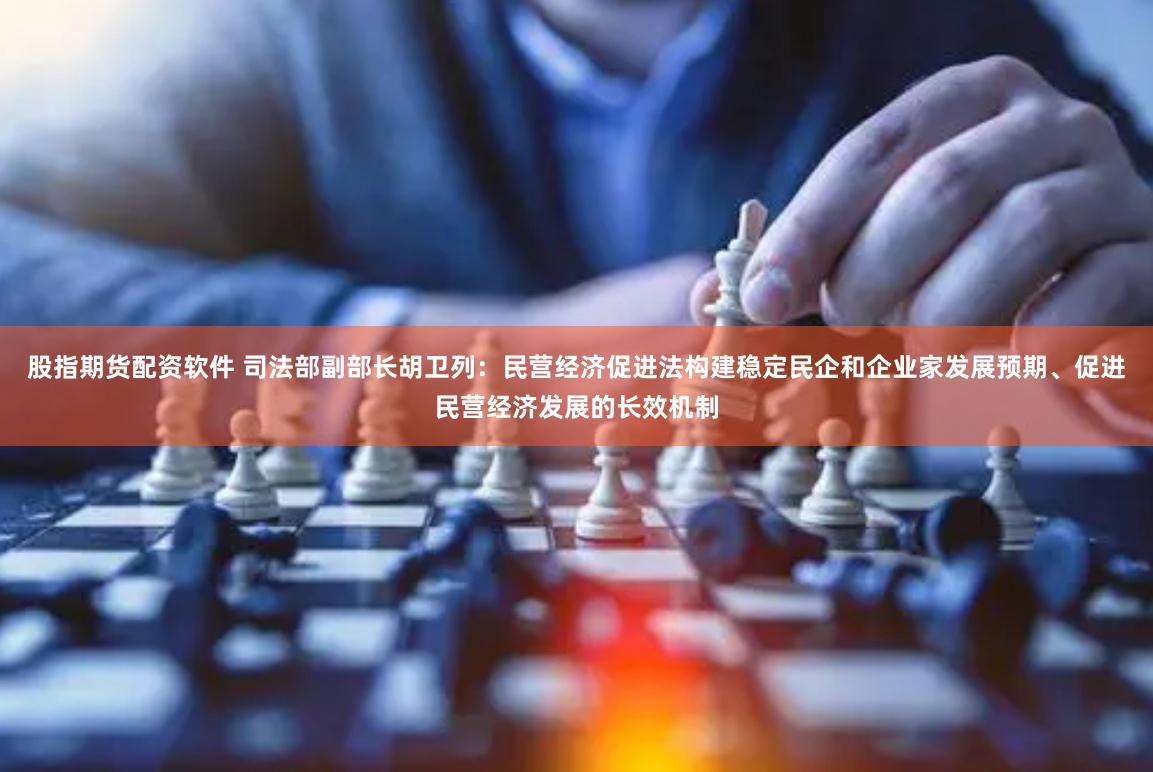 股指期货配资软件 司法部副部长胡卫列：民营经济促进法构建稳定民企和企业家发展预期、促进民营经济发展的长效机制
