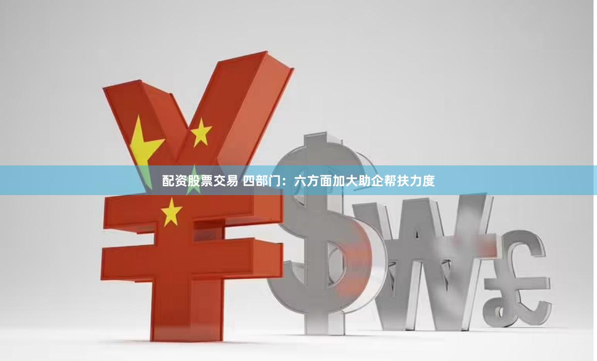 配资股票交易 四部门：六方面加大助企帮扶力度