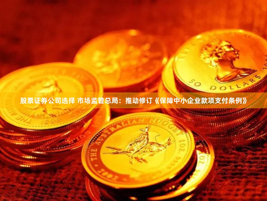 股票证券公司选择 市场监管总局：推动修订《保障中小企业款项支付条例》
