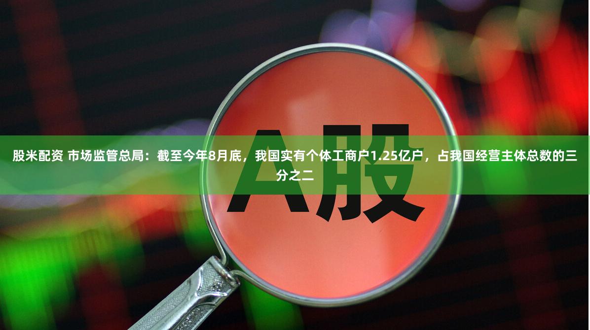 股米配资 市场监管总局：截至今年8月底，我国实有个体工商户1.25亿户，占我国经营主体总数的三分之二