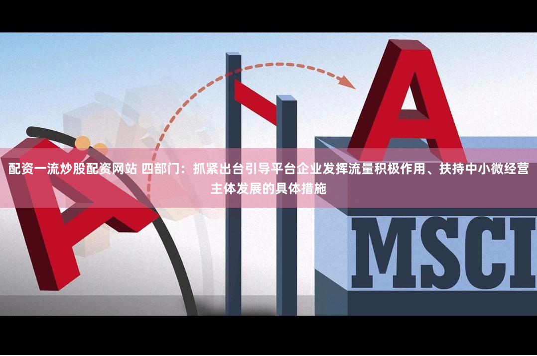 配资一流炒股配资网站 四部门：抓紧出台引导平台企业发挥流量积极作用、扶持中小微经营主体发展的具体措施