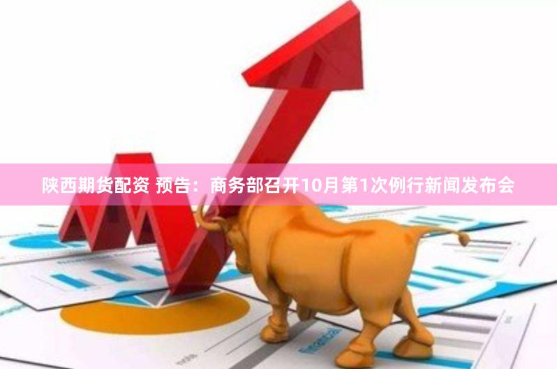 陕西期货配资 预告：商务部召开10月第1次例行新闻发布会
