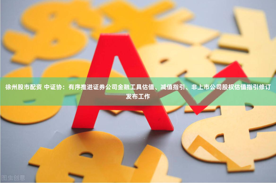 徐州股市配资 中证协：有序推进证券公司金融工具估值、减值指引、非上市公司股权估值指引修订发布工作
