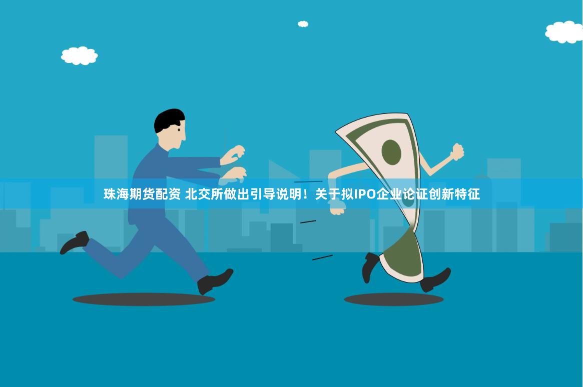 珠海期货配资 北交所做出引导说明！关于拟IPO企业论证创新特征
