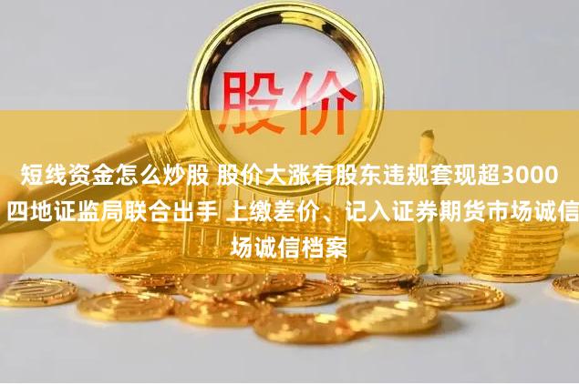 短线资金怎么炒股 股价大涨有股东违规套现超3000万！ 四地证监局联合出手 上缴差价、记入证券期货市场诚信档案