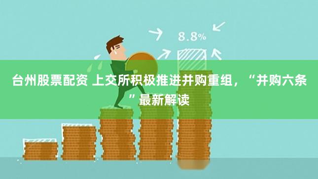 台州股票配资 上交所积极推进并购重组，“并购六条”最新解读