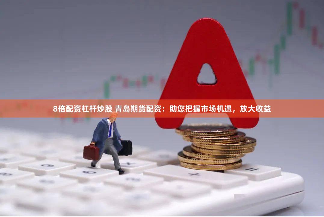 8倍配资杠杆炒股 青岛期货配资：助您把握市场机遇，放大收益