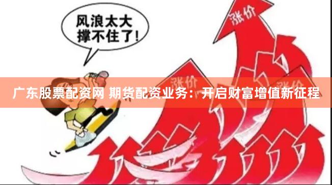 广东股票配资网 期货配资业务：开启财富增值新征程