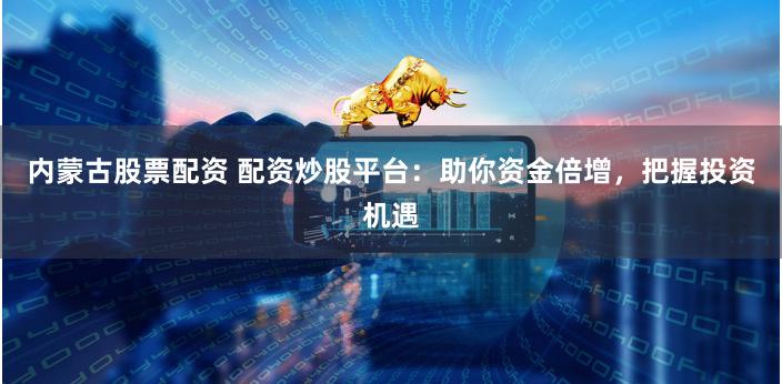 内蒙古股票配资 配资炒股平台：助你资金倍增，把握投资机遇