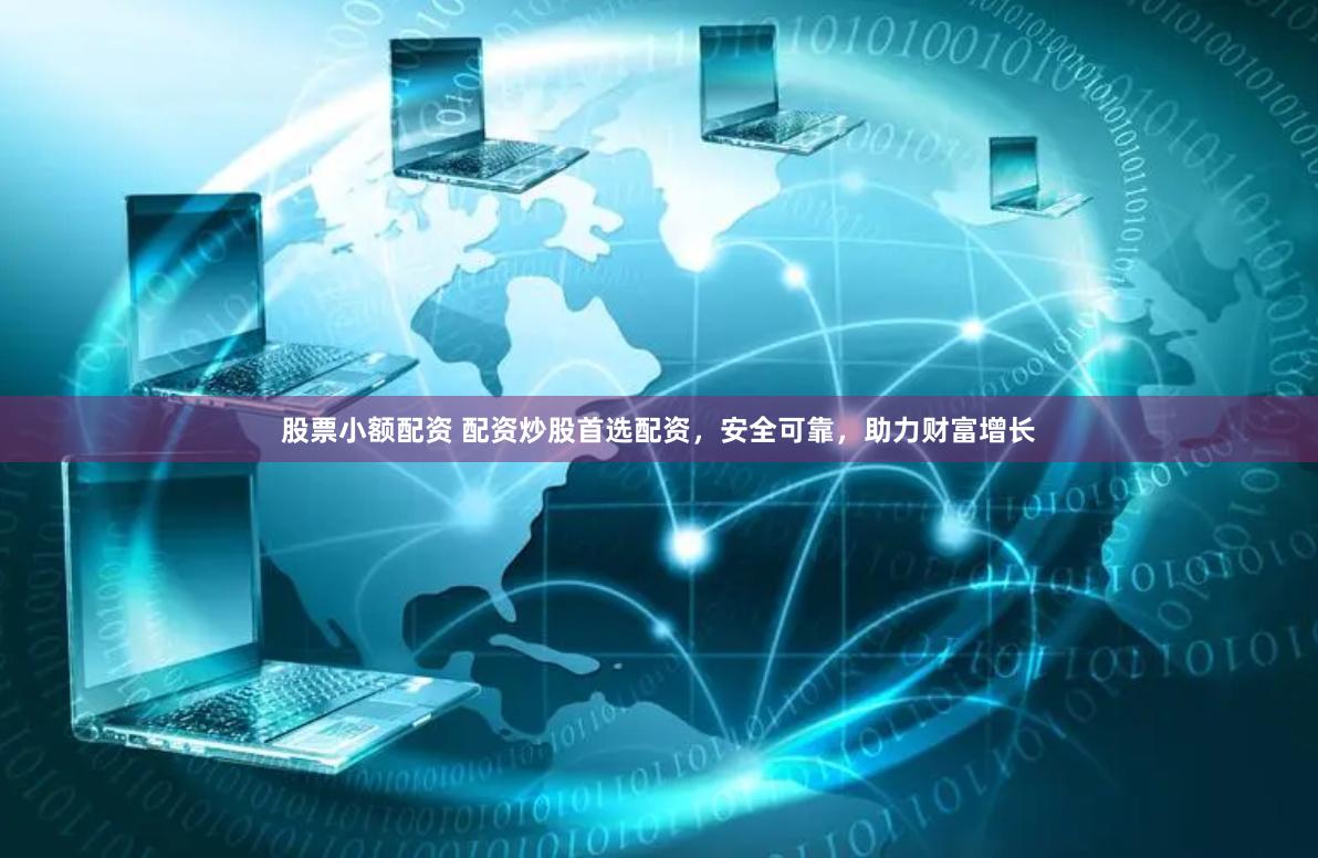 股票小额配资 配资炒股首选配资，安全可靠，助力财富增长