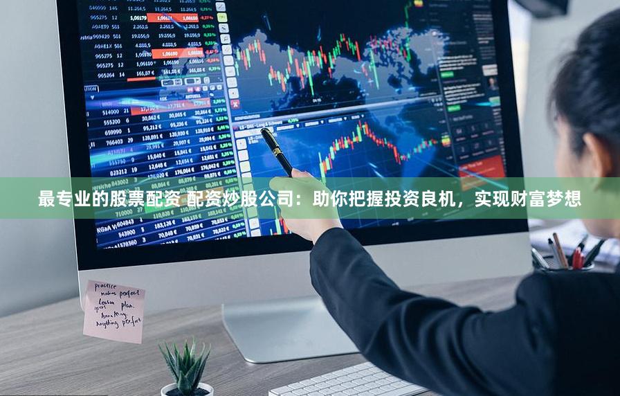 最专业的股票配资 配资炒股公司：助你把握投资良机，实现财富梦想