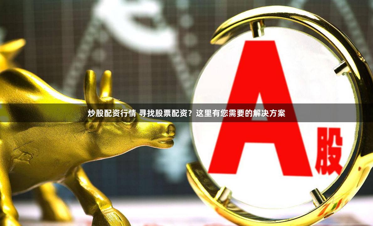 炒股配资行情 寻找股票配资？这里有您需要的解决方案