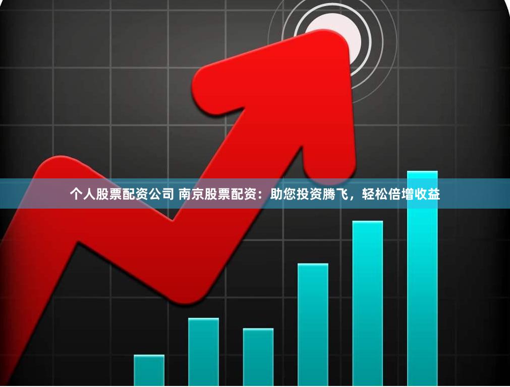 个人股票配资公司 南京股票配资：助您投资腾飞，轻松倍增收益