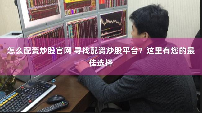 怎么配资炒股官网 寻找配资炒股平台？这里有您的最佳选择
