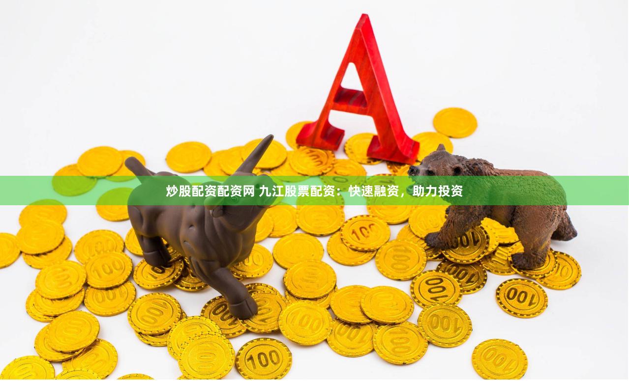 炒股配资配资网 九江股票配资：快速融资，助力投资