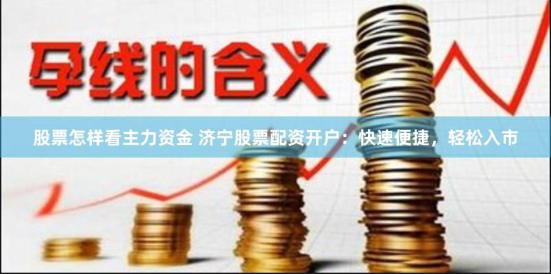 股票怎样看主力资金 济宁股票配资开户：快速便捷，轻松入市