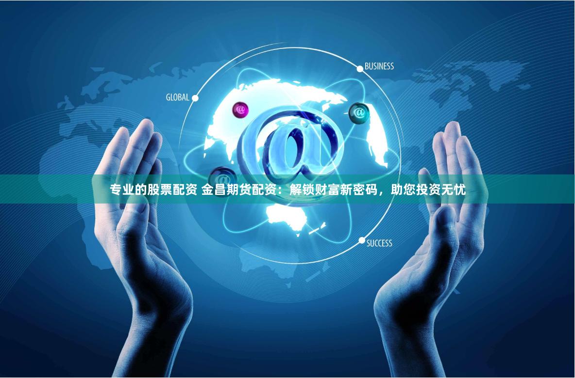 专业的股票配资 金昌期货配资：解锁财富新密码，助您投资无忧