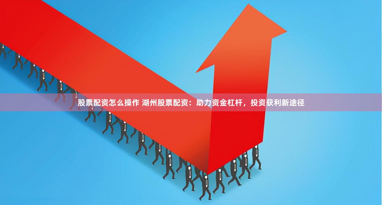 股票配资怎么操作 湖州股票配资：助力资金杠杆，投资获利新途径