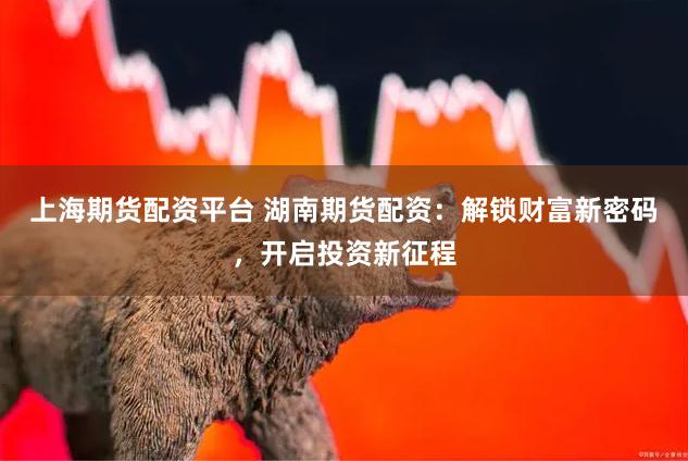 上海期货配资平台 湖南期货配资：解锁财富新密码，开启投资新征程