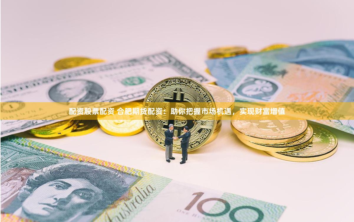配资股票配资 合肥期货配资：助你把握市场机遇，实现财富增值