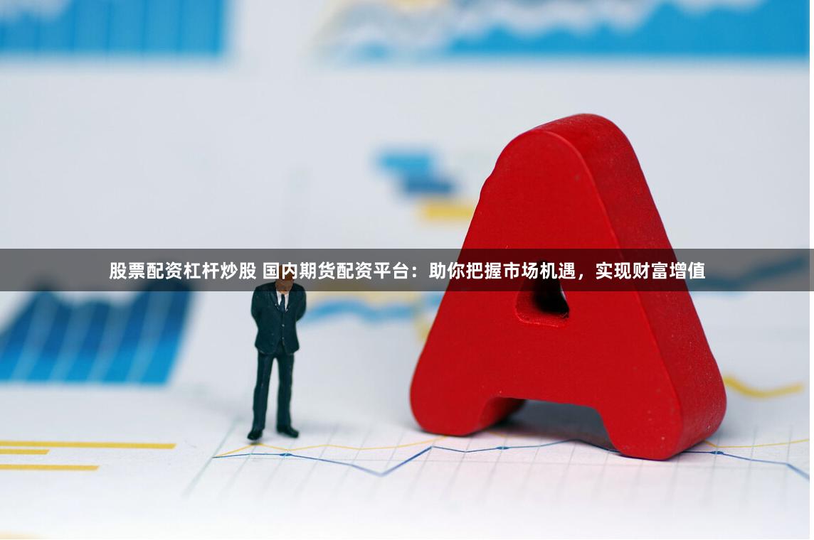 股票配资杠杆炒股 国内期货配资平台：助你把握市场机遇，实现财富增值