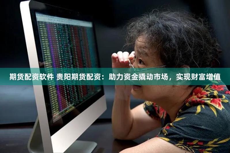 期货配资软件 贵阳期货配资：助力资金撬动市场，实现财富增值