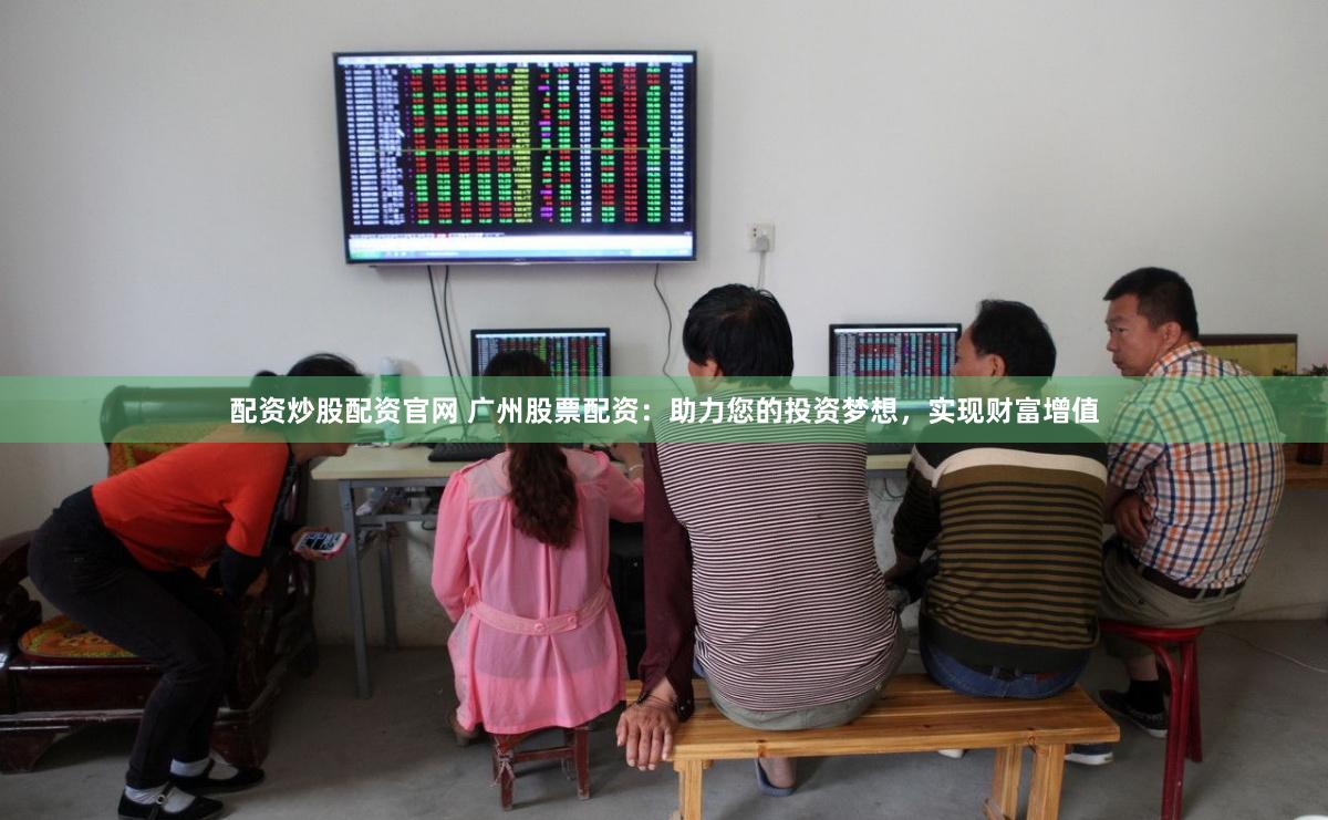 配资炒股配资官网 广州股票配资：助力您的投资梦想，实现财富增值