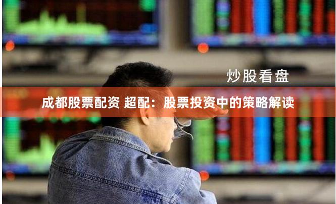 成都股票配资 超配：股票投资中的策略解读