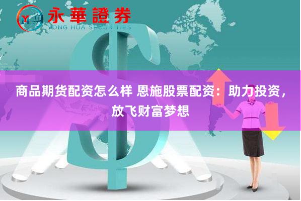 商品期货配资怎么样 恩施股票配资：助力投资，放飞财富梦想