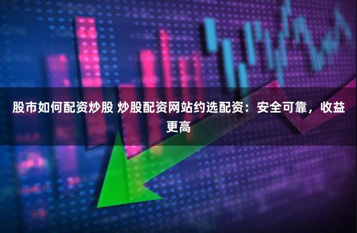 股市如何配资炒股 炒股配资网站约选配资：安全可靠，收益更高