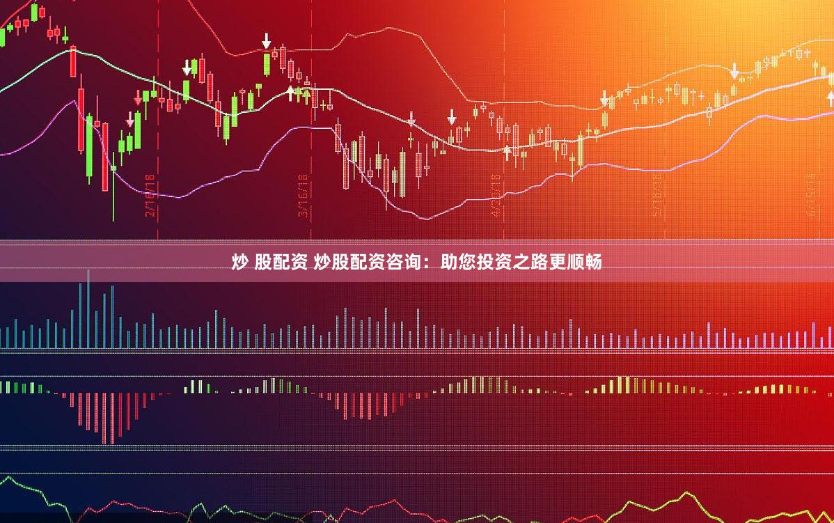 炒 股配资 炒股配资咨询：助您投资之路更顺畅