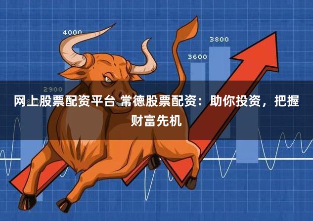 网上股票配资平台 常德股票配资：助你投资，把握财富先机