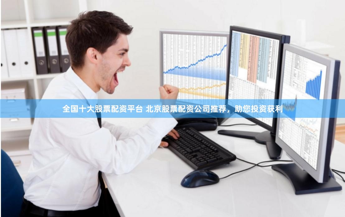 全国十大股票配资平台 北京股票配资公司推荐，助您投资获利
