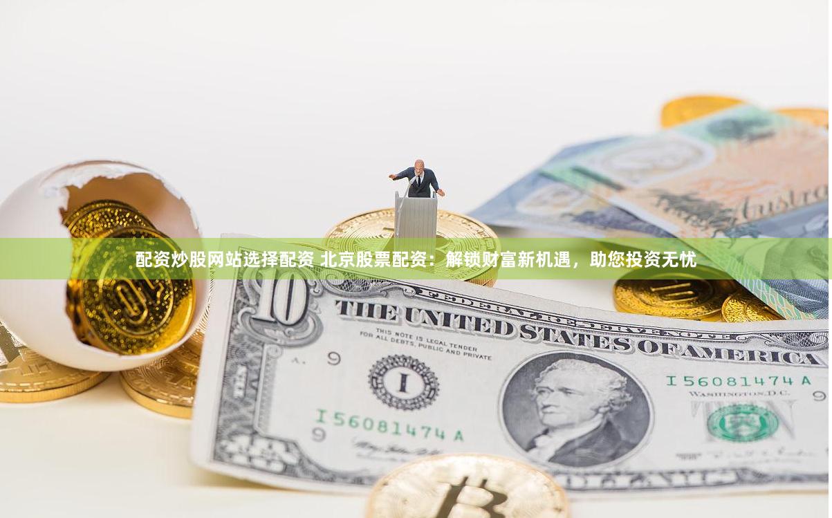 配资炒股网站选择配资 北京股票配资：解锁财富新机遇，助您投资无忧