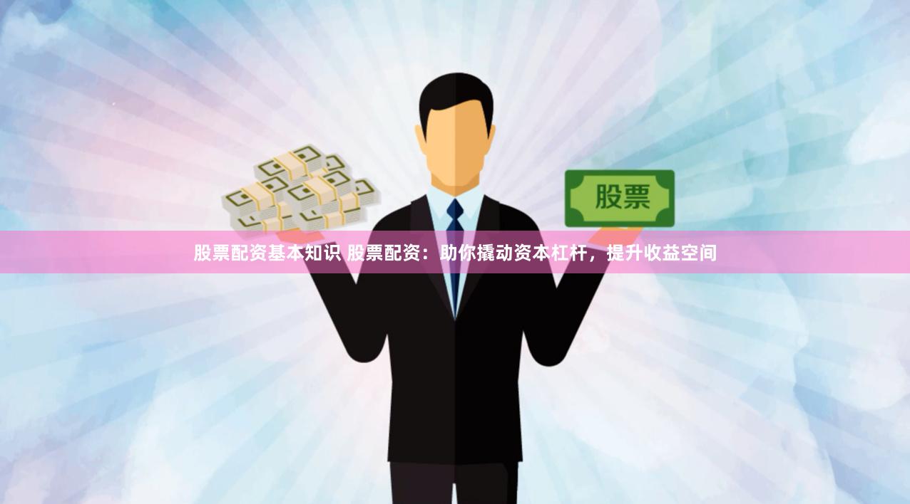 股票配资基本知识 股票配资：助你撬动资本杠杆，提升收益空间